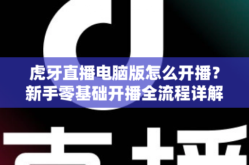 虎牙直播电脑版怎么开播?新手零基础开播全流程详解与实用技巧指南 虎牙直播电脑版怎么开播?新手零基础开播全流程详解与实用技巧指南