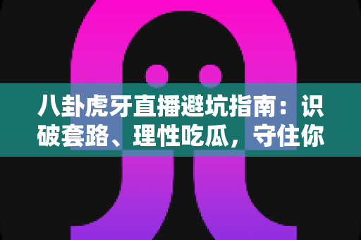 八卦虎牙直播避坑指南：识破套路、理性吃瓜，守住你的时间与钱包