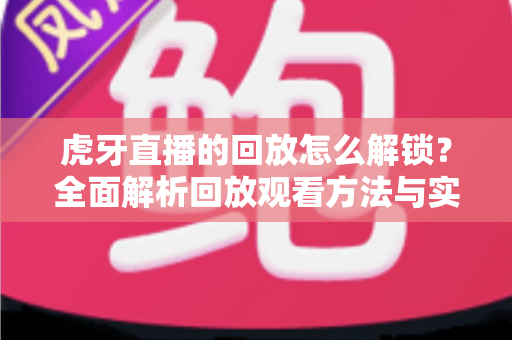 虎牙直播的回放怎么解锁？全面解析回放观看方法与实用技巧