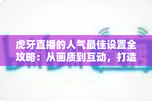 虎牙直播的人气最佳设置全攻略:从画质到互动,打造高人气直播间的实用秘诀 虎牙直播的人气最佳设置全攻略:从画质到互动,打造高人气直播间的实用秘诀