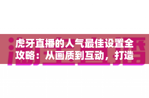 虎牙直播的人气最佳设置全攻略:从画质到互动,打造高人气直播间的实用秘诀 虎牙直播的人气最佳设置全攻略:从画质到互动,打造高人气直播间的实用秘诀