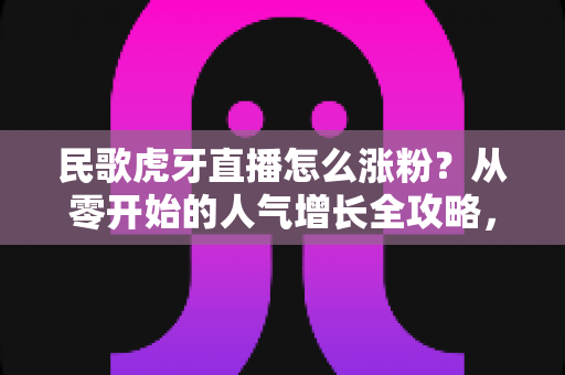民歌虎牙直播怎么涨粉?从零开始的人气增长全攻略,助你快速突破粉丝瓶颈 民歌虎牙直播怎么涨粉?从零开始的人气增长全攻略,助你快速突破粉丝瓶颈