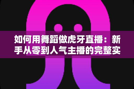 如何用舞蹈做虎牙直播:新手从零到人气主播的完整实战指南 如何用舞蹈做虎牙直播:新手从零到人气主播的完整实战指南
