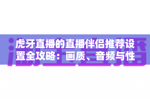 虎牙直播的直播伴侣推荐设置全攻略:画质、音频与性能优化一网打尽 虎牙直播的直播伴侣推荐设置全攻略:画质、音频与性能优化一网打尽