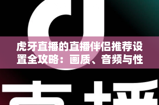 虎牙直播的直播伴侣推荐设置全攻略：画质、音频与性能优化一网打尽