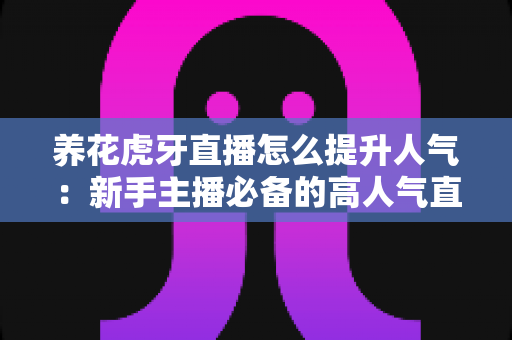 养花虎牙直播怎么提升人气:新手主播必备的高人气直播间打造实战攻略 养花虎牙直播怎么提升人气:新手主播必备的高人气直播间打造实战攻略