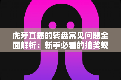 虎牙直播的转盘常见问题全面解析：新手必看的抽奖规则与实用攻略