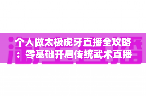 个人做太极虎牙直播全攻略：零基础开启传统武术直播新旅程