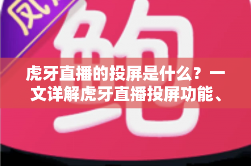 虎牙直播的投屏是什么?一文详解虎牙直播投屏功能、使用方法与常见问题 虎牙直播的投屏是什么?一文详解虎牙直播投屏功能、使用方法与常见问题