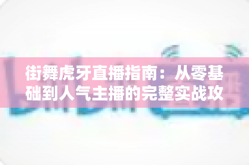 街舞虎牙直播指南：从零基础到人气主播的完整实战攻略