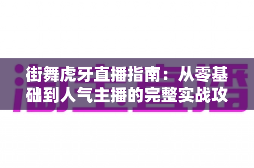 街舞虎牙直播指南：从零基础到人气主播的完整实战攻略