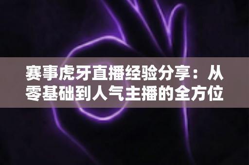 赛事虎牙直播经验分享:从零基础到人气主播的全方位实战攻略 赛事虎牙直播经验分享:从零基础到人气主播的全方位实战攻略