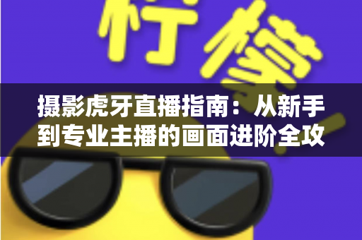 摄影虎牙直播指南：从新手到专业主播的画面进阶全攻略