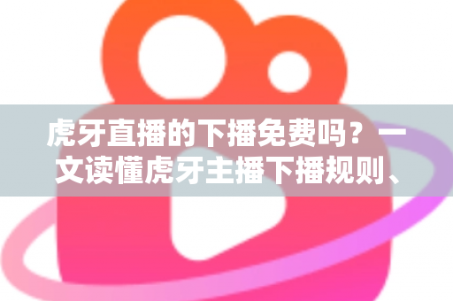虎牙直播的下播免费吗？一文读懂虎牙主播下播规则、费用与常见疑问