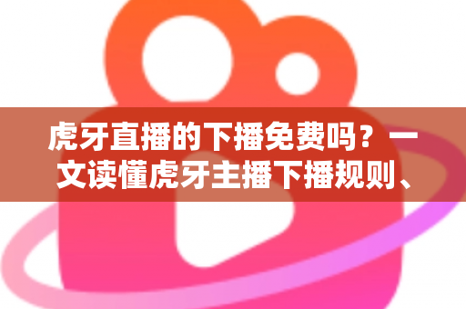 虎牙直播的下播免费吗？一文读懂虎牙主播下播规则、费用与常见疑问