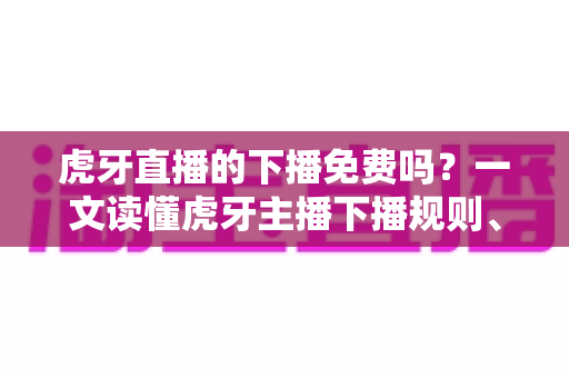 虎牙直播的下播免费吗？一文读懂虎牙主播下播规则、费用与常见疑问