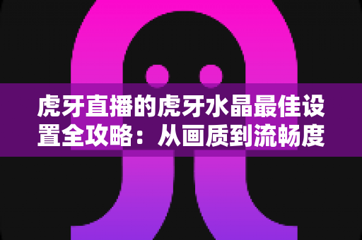 虎牙直播的虎牙水晶最佳设置全攻略:从画质到流畅度,一篇讲透参数调优 虎牙直播的虎牙水晶最佳设置全攻略:从画质到流畅度,一篇讲透参数调优