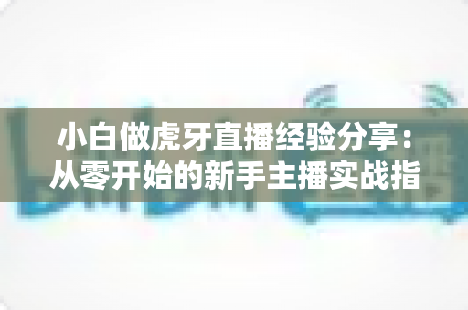 小白做虎牙直播经验分享:从零开始的新手主播实战指南与避坑技巧 小白做虎牙直播经验分享:从零开始的新手主播实战指南与避坑技巧