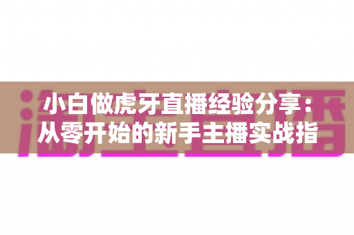 小白做虎牙直播经验分享:从零开始的新手主播实战指南与避坑技巧 小白做虎牙直播经验分享:从零开始的新手主播实战指南与避坑技巧