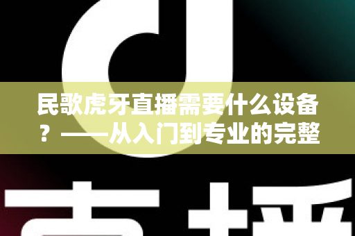 民歌虎牙直播需要什么设备？——从入门到专业的完整开播攻略