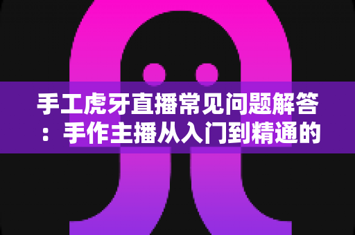 手工虎牙直播常见问题解答:手作主播从入门到精通的完整指南 手工虎牙直播常见问题解答:手作主播从入门到精通的完整指南