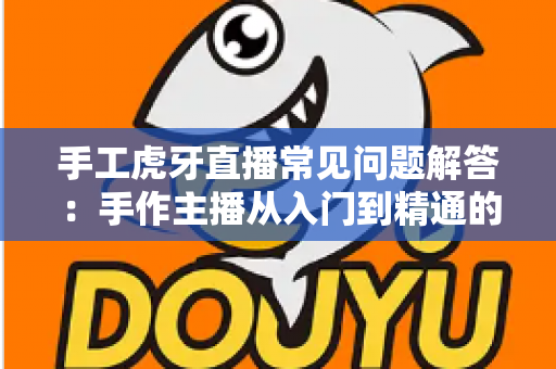 手工虎牙直播常见问题解答:手作主播从入门到精通的完整指南 手工虎牙直播常见问题解答:手作主播从入门到精通的完整指南