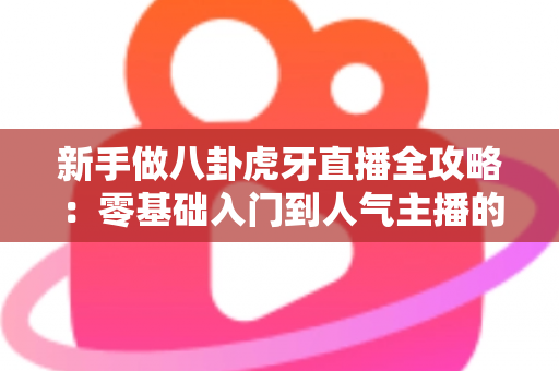 新手做八卦虎牙直播全攻略:零基础入门到人气主播的实战指南 新手做八卦虎牙直播全攻略:零基础入门到人气主播的实战指南