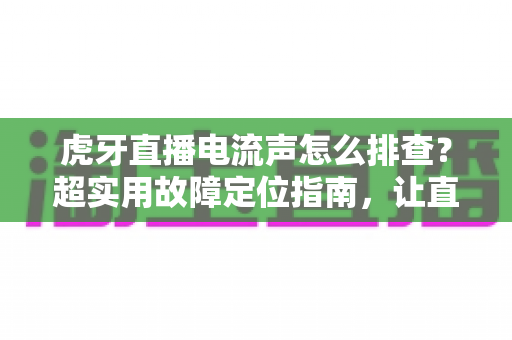 虎牙直播电流声怎么排查?超实用故障定位指南,让直播间告别“滋滋”噪音 虎牙直播电流声怎么排查?超实用故障定位指南,让直播间告别“滋滋”噪音
