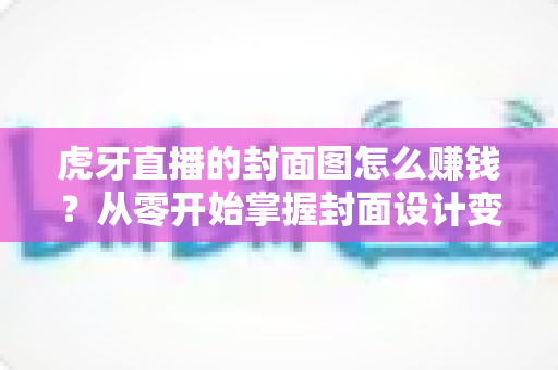 虎牙直播的封面图怎么赚钱？从零开始掌握封面设计变现的完整攻略