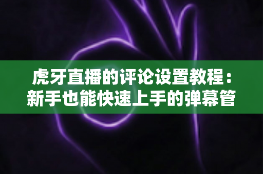 虎牙直播的评论设置教程:新手也能快速上手的弹幕管理全攻略 虎牙直播的评论设置教程:新手也能快速上手的弹幕管理全攻略