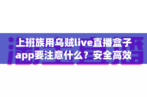 上班族用乌贼live直播盒子app要注意什么?安全高效使用全攻略 上班族用乌贼live直播盒子app要注意什么?安全高效使用全攻略