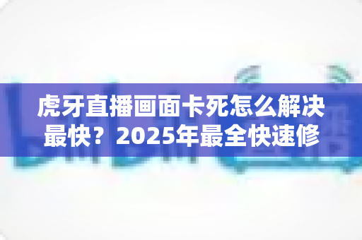 虎牙直播画面卡死怎么解决最快？2025年最全快速修复指南，让你秒回流畅观赛体验