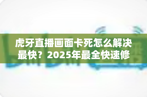 虎牙直播画面卡死怎么解决最快？2025年最全快速修复指南，让你秒回流畅观赛体验