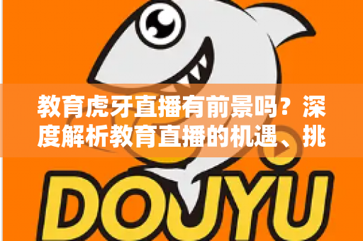 教育虎牙直播有前景吗？深度解析教育直播的机遇、挑战与发展策略