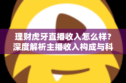 理财虎牙直播收入怎么样？深度解析主播收入构成与科学理财规划全指南