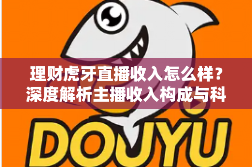 理财虎牙直播收入怎么样？深度解析主播收入构成与科学理财规划全指南