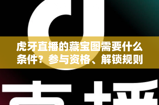 虎牙直播的藏宝图需要什么条件?参与资格、解锁规则与快速上手攻略全解析 虎牙直播的藏宝图需要什么条件?参与资格、解锁规则与快速上手攻略全解析