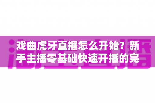 戏曲虎牙直播怎么开始？新手主播零基础快速开播的完整实战攻略