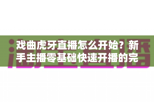 戏曲虎牙直播怎么开始？新手主播零基础快速开播的完整实战攻略