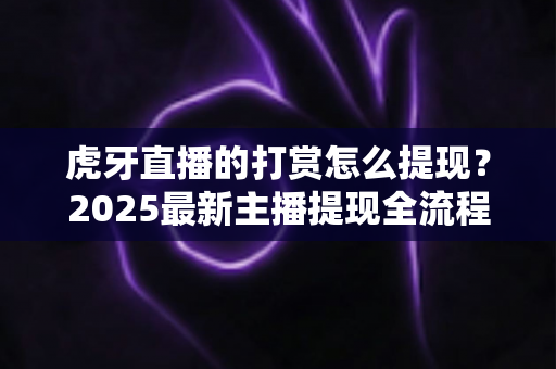 虎牙直播的打赏怎么提现？2025最新主播提现全流程详解与收益管理实用指南