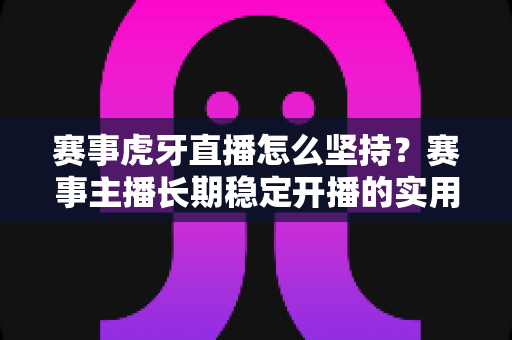赛事虎牙直播怎么坚持?赛事主播长期稳定开播的实用攻略与深度解析 赛事虎牙直播怎么坚持?赛事主播长期稳定开播的实用攻略与深度解析