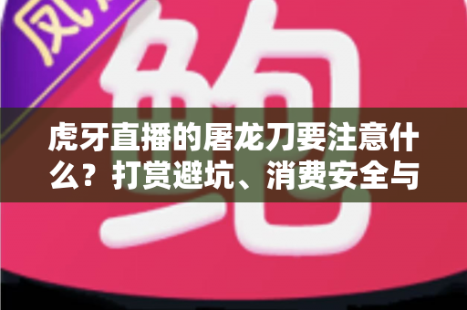 虎牙直播的屠龙刀要注意什么?打赏避坑、消费安全与理性追播全攻略 虎牙直播的屠龙刀要注意什么?打赏避坑、消费安全与理性追播全攻略