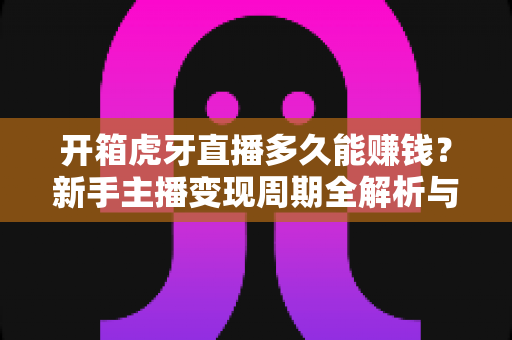开箱虎牙直播多久能赚钱?新手主播变现周期全解析与快速起号赚钱指南 开箱虎牙直播多久能赚钱?新手主播变现周期全解析与快速起号赚钱指南