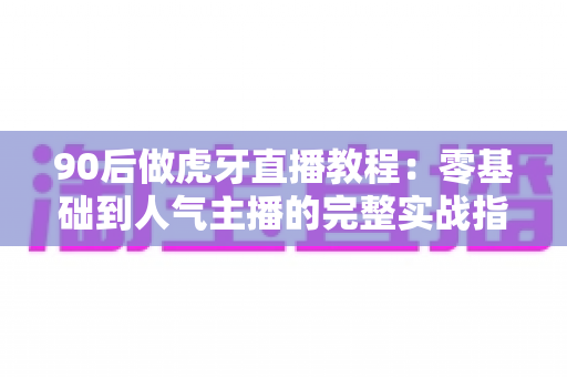 90后做虎牙直播教程：零基础到人气主播的完整实战指南