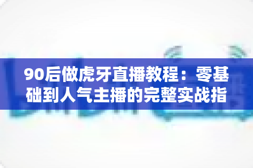 90后做虎牙直播教程：零基础到人气主播的完整实战指南