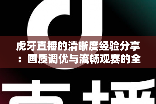虎牙直播的清晰度经验分享:画质调优与流畅观赛的全方位实战指南 虎牙直播的清晰度经验分享:画质调优与流畅观赛的全方位实战指南