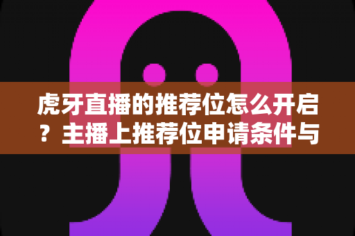 虎牙直播的推荐位怎么开启?主播上推荐位申请条件与操作全攻略 虎牙直播的推荐位怎么开启?主播上推荐位申请条件与操作全攻略