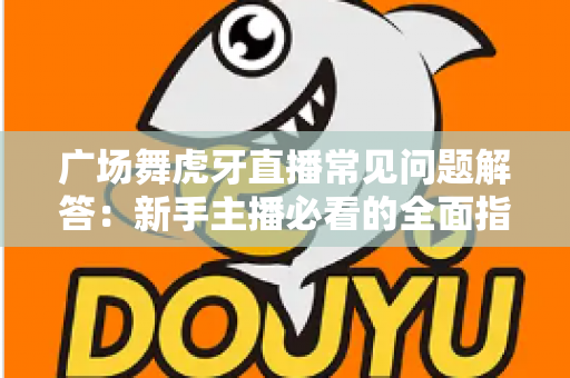广场舞虎牙直播常见问题解答:新手主播必看的全面指南与实战技巧 广场舞虎牙直播常见问题解答:新手主播必看的全面指南与实战技巧