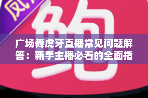 广场舞虎牙直播常见问题解答:新手主播必看的全面指南与实战技巧 广场舞虎牙直播常见问题解答:新手主播必看的全面指南与实战技巧