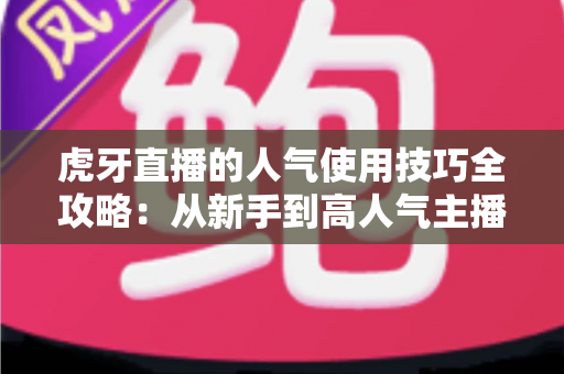 虎牙直播的人气使用技巧全攻略:从新手到高人气主播的实用成长指南 虎牙直播的人气使用技巧全攻略:从新手到高人气主播的实用成长指南
